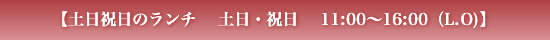 【土日祝日のランチ　 土日・祝日　 11:00～16:00（L.O)】 